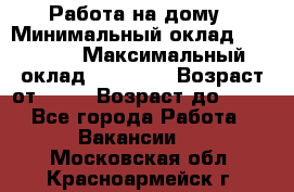 Работа на дому › Минимальный оклад ­ 15 000 › Максимальный оклад ­ 45 000 › Возраст от ­ 18 › Возраст до ­ 50 - Все города Работа » Вакансии   . Московская обл.,Красноармейск г.